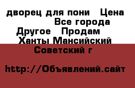 дворец для пони › Цена ­ 2 500 - Все города Другое » Продам   . Ханты-Мансийский,Советский г.